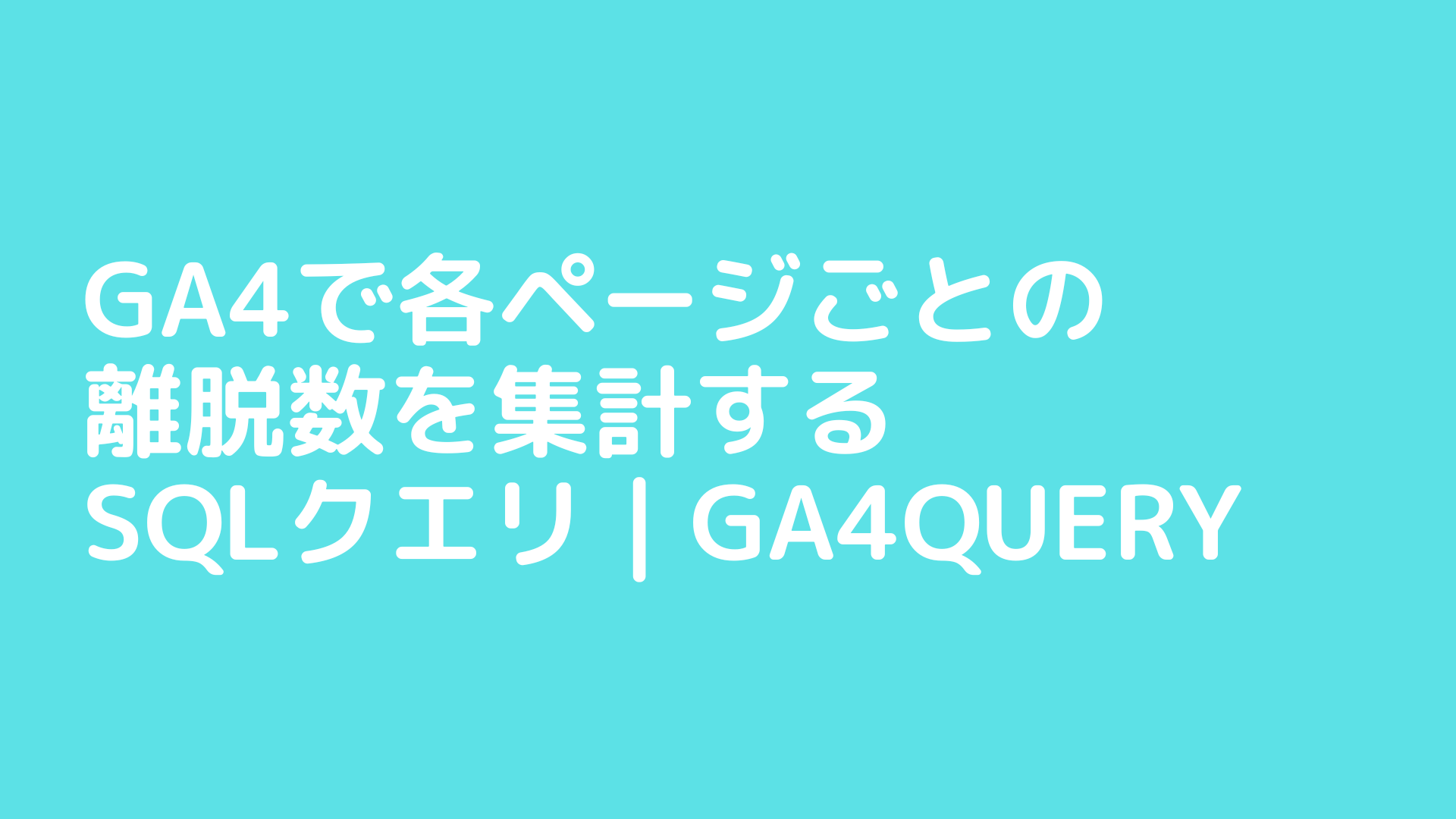 GA4で各ページごとの離脱数を集計するSQLクエリ | GA4QUERY